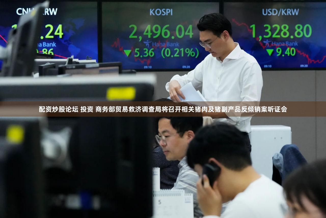 配资炒股论坛 投资 商务部贸易救济调查局将召开相关猪肉及猪副产品反倾销案听证会