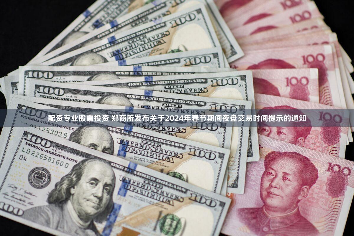 配资专业股票投资 郑商所发布关于2024年春节期间夜盘交易时间提示的通知