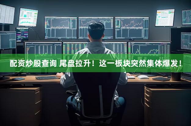 配资炒股查询 尾盘拉升!这一板块突然集体爆发!