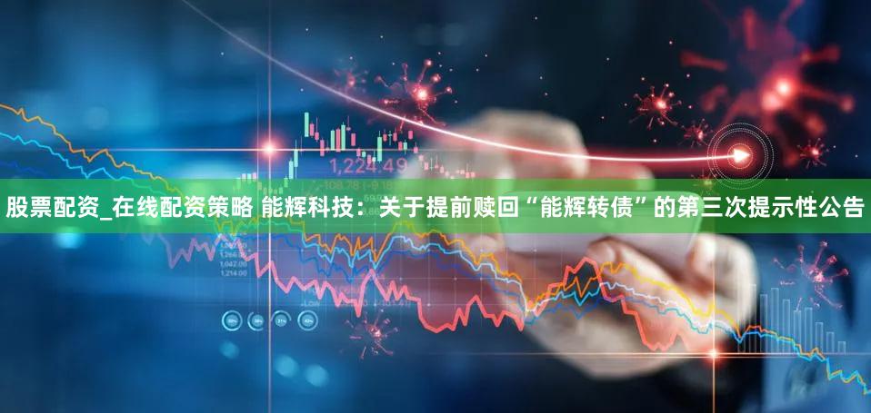 股票配资_在线配资策略 能辉科技:关于提前赎回“能辉转债”的第三次提示性公告