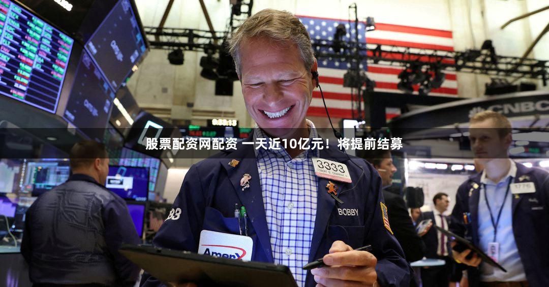 股票配资网配资 一天近10亿元!将提前结募