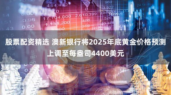 股票配资精选 澳新银行将2025年底黄金价格预测上调至每盎司4400美元