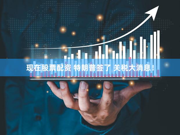 现在股票配资 特朗普签了 关税大消息!