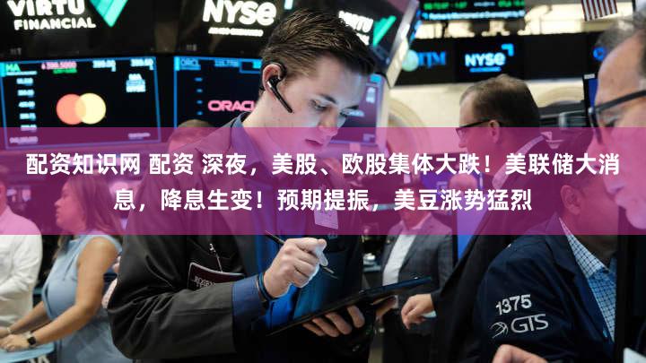 配资知识网 配资 深夜，美股、欧股集体大跌！美联储大消息，降息生变！预期提振，美豆涨势猛烈