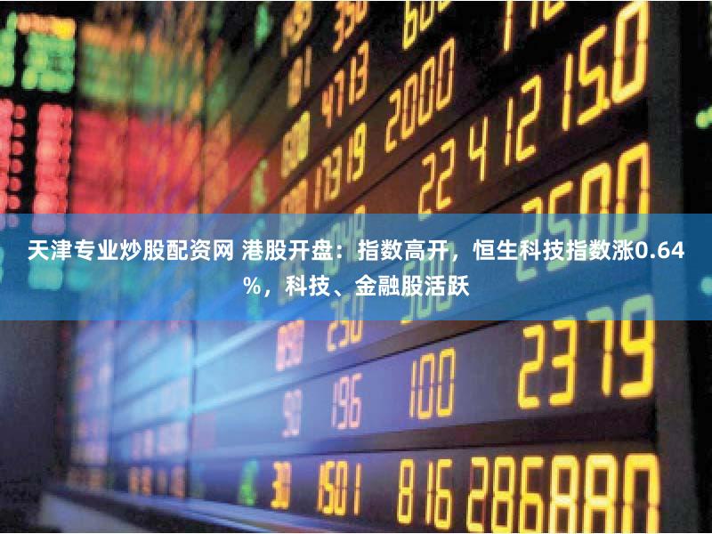 天津专业炒股配资网 港股开盘：指数高开，恒生科技指数涨0.64%，科技、金融股活跃