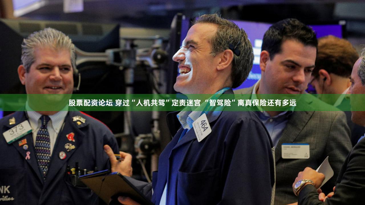 股票配资论坛 穿过“人机共驾”定责迷宫 “智驾险”离真保险还有多远