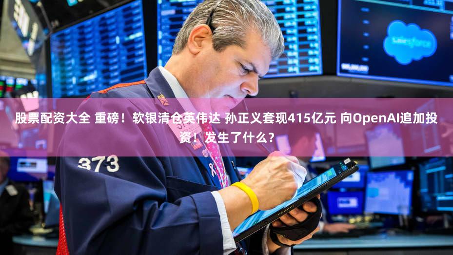 股票配资大全 重磅!软银清仓英伟达 孙正义套现415亿元 向OpenAI追加投资!发生了什么?