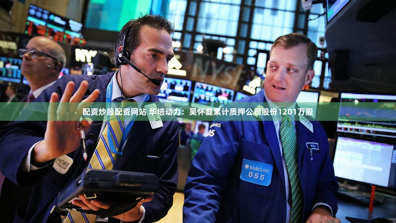 配资炒股配资网站 华培动力:吴怀磊累计质押公司股份1201万股