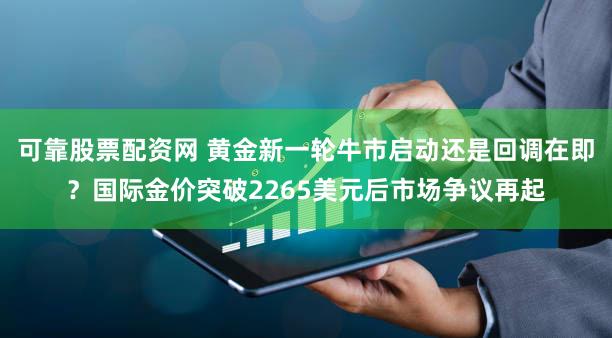 可靠股票配资网 黄金新一轮牛市启动还是回调在即?国际金价突破2265美元后市场争议再起