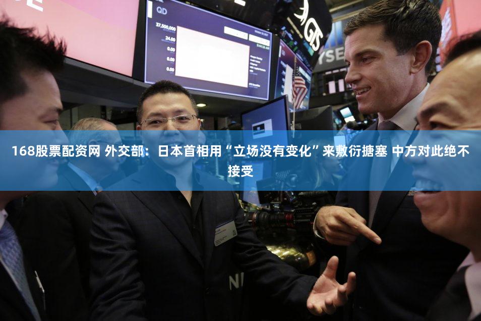 168股票配资网 外交部:日本首相用“立场没有变化”来敷衍搪塞 中方对此绝不接受