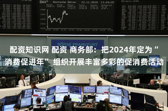 配资知识网 配资 商务部:把2024年定为“消费促进年” 组织开展丰富多彩的促消费活动