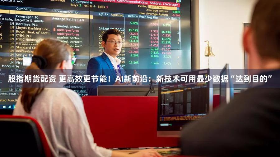 股指期货配资 更高效更节能!AI新前沿:新技术可用最少数据“达到目的”