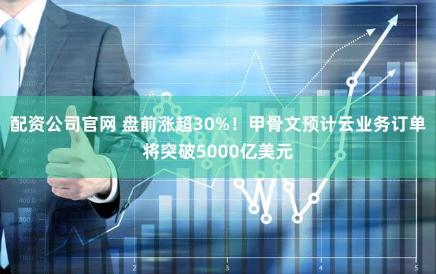 配资公司官网 盘前涨超30%!甲骨文预计云业务订单将突破5000亿美元