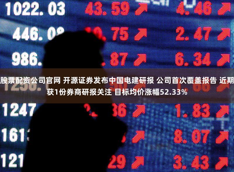 股票配资公司官网 开源证券发布中国电建研报 公司首次覆盖报告 近期获1份券商研报关注 目标均价涨幅52.33%