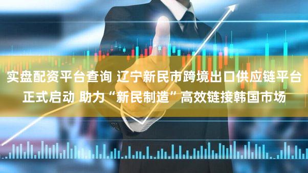 实盘配资平台查询 辽宁新民市跨境出口供应链平台正式启动 助力“新民制造”高效链接韩国市场