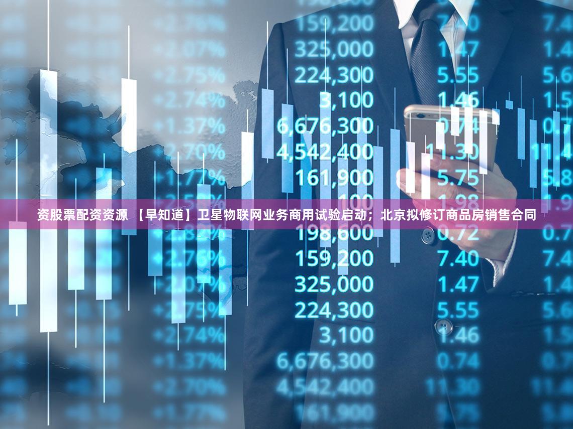 资股票配资资源 【早知道】卫星物联网业务商用试验启动；北京拟修订商品房销售合同