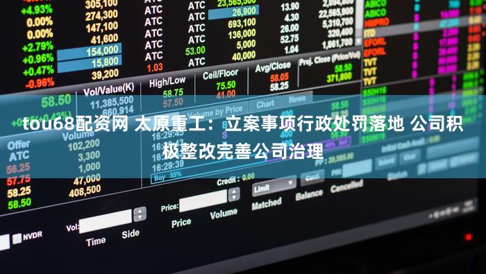 tou68配资网 太原重工:立案事项行政处罚落地 公司积极整改完善公司治理