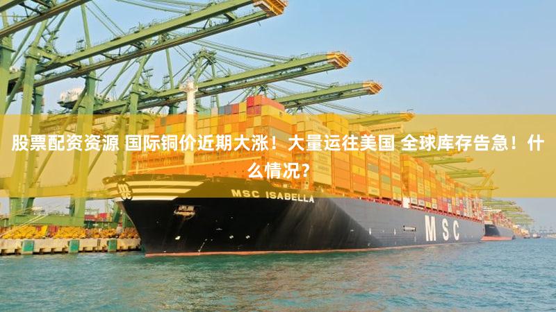 股票配资资源 国际铜价近期大涨！大量运往美国 全球库存告急！什么情况？