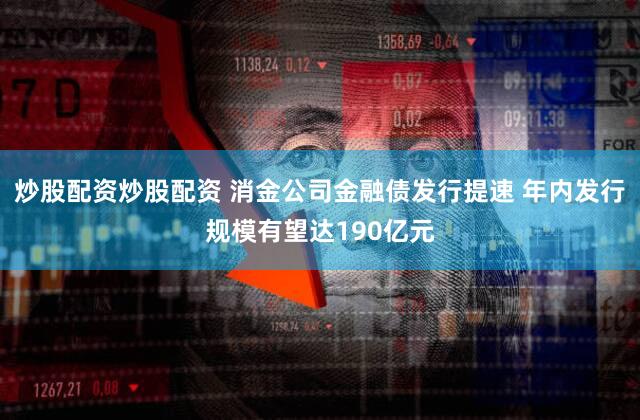 炒股配资炒股配资 消金公司金融债发行提速 年内发行规模有望达190亿元
