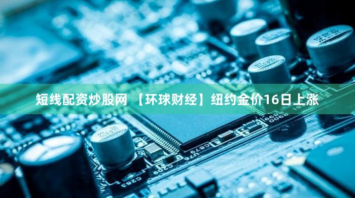 短线配资炒股网 【环球财经】纽约金价16日上涨