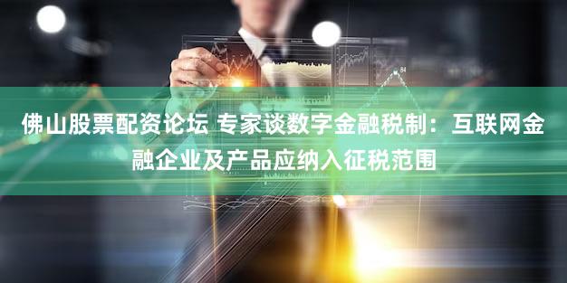 佛山股票配资论坛 专家谈数字金融税制:互联网金融企业及产品应纳入征税范围