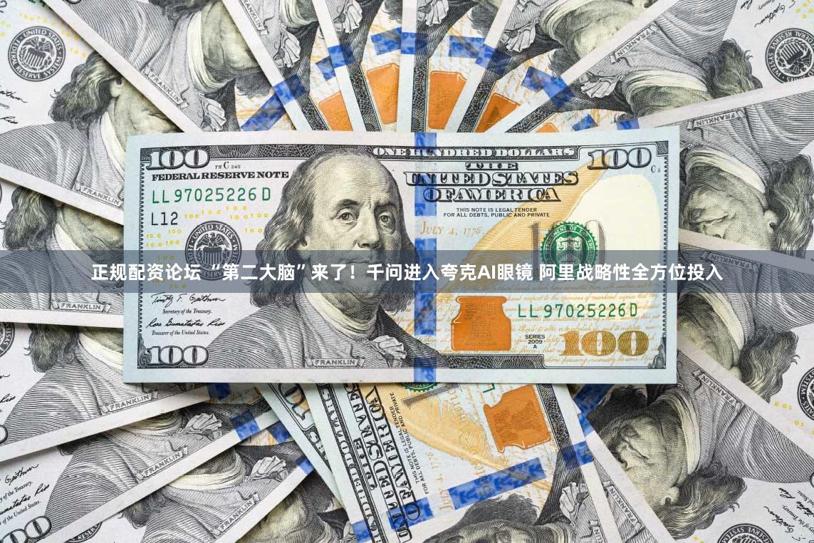 正规配资论坛 “第二大脑”来了!千问进入夸克AI眼镜 阿里战略性全方位投入