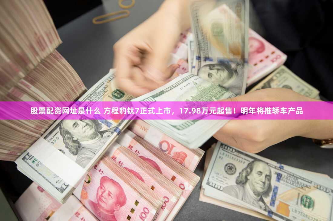 股票配资网址是什么 方程豹钛7正式上市,17.98万元起售!明年将推轿车产品