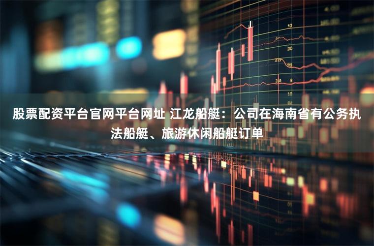 股票配资平台官网平台网址 江龙船艇:公司在海南省有公务执法船艇、旅游休闲船艇订单