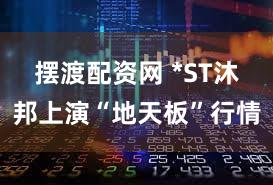 摆渡配资网 *ST沐邦上演“地天板”行情