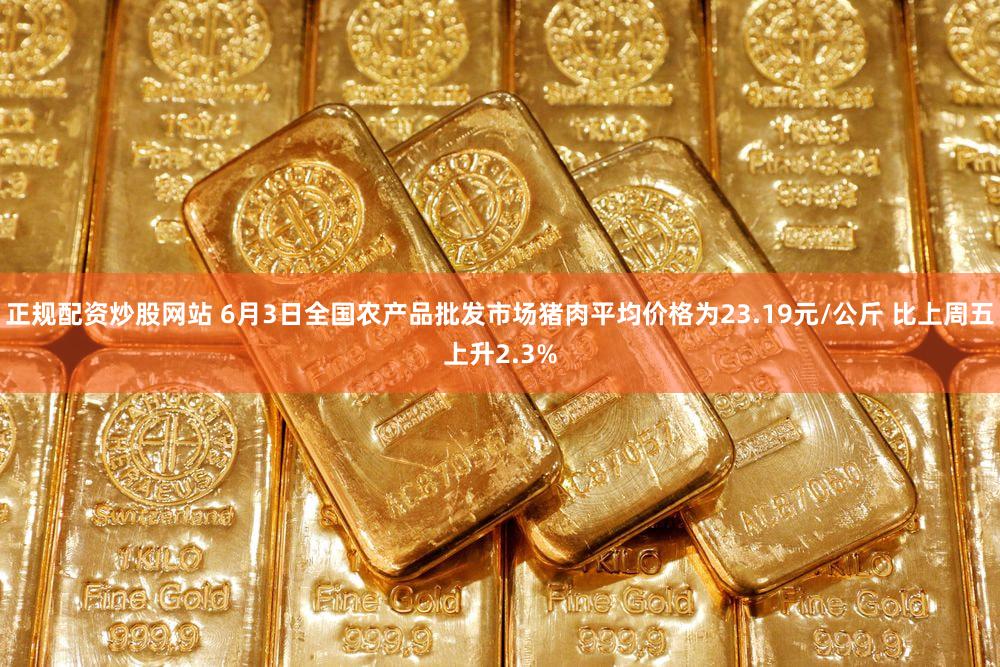 正规配资炒股网站 6月3日全国农产品批发市场猪肉平均价格为23.19元/公斤 比上周五上升2.3%