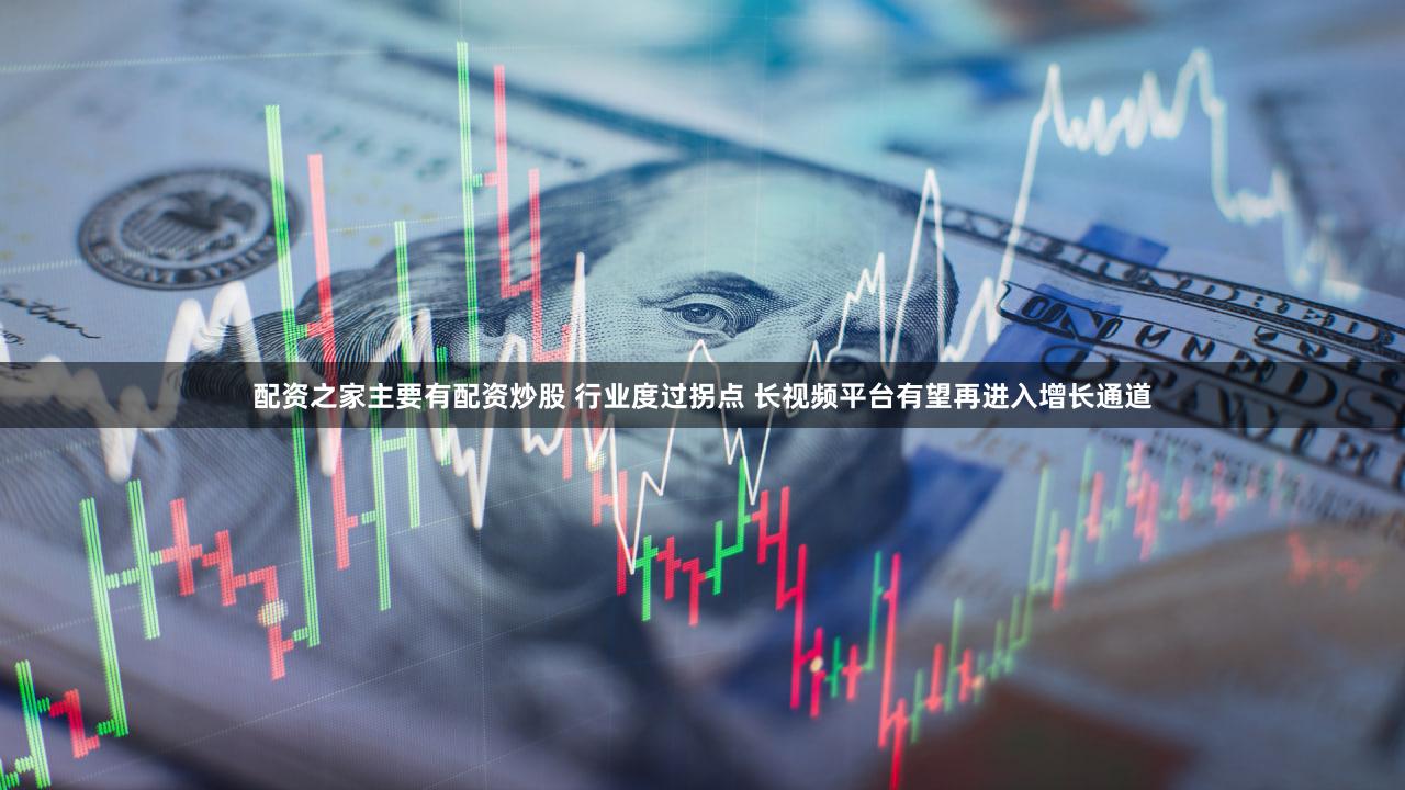 配资之家主要有配资炒股 行业度过拐点 长视频平台有望再进入增长通道