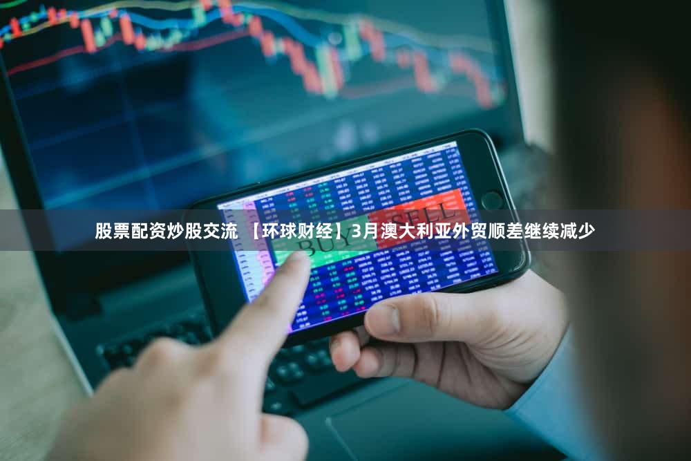 股票配资炒股交流 【环球财经】3月澳大利亚外贸顺差继续减少