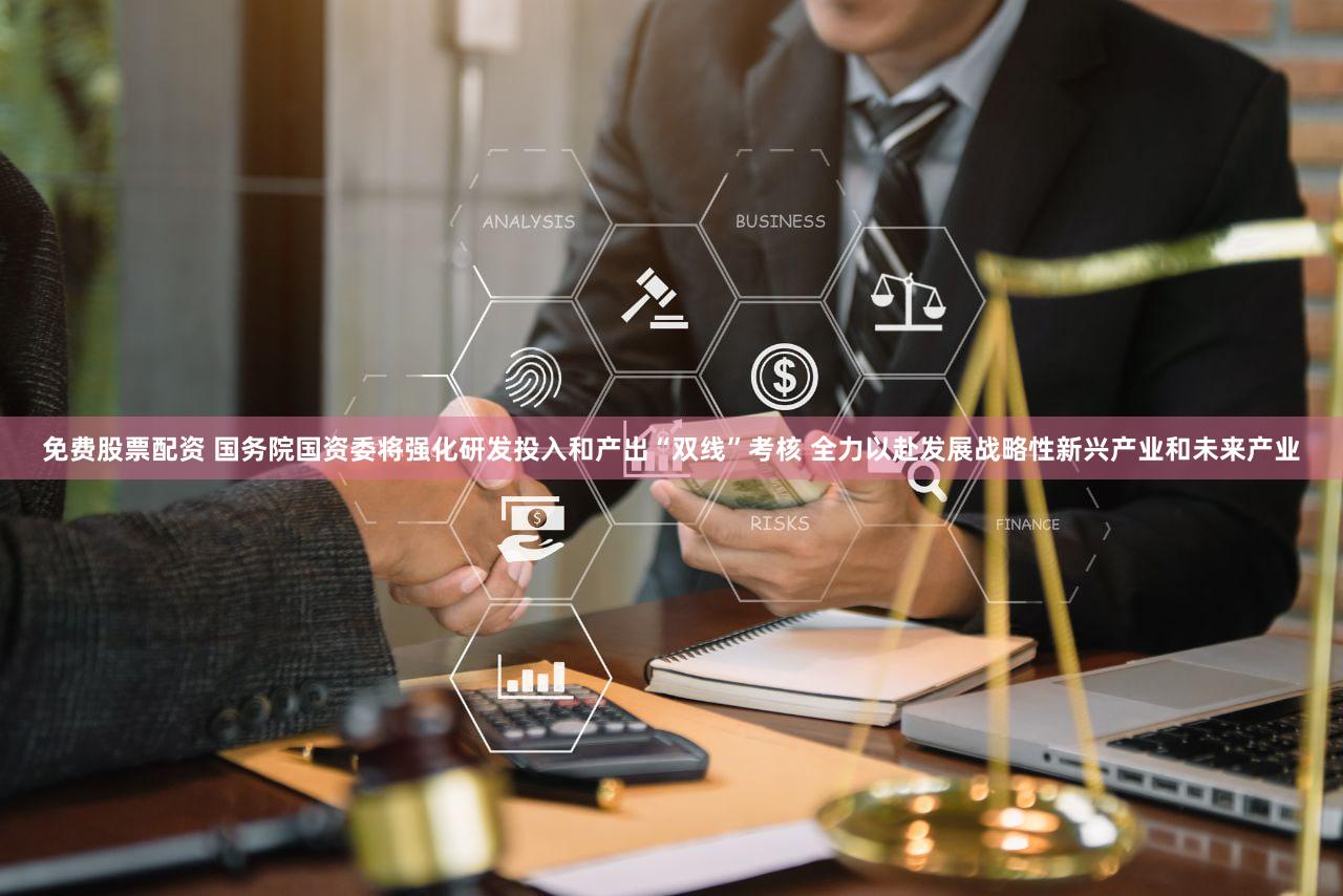 免费股票配资 国务院国资委将强化研发投入和产出“双线”考核 全力以赴发展战略性新兴产业和未来产业