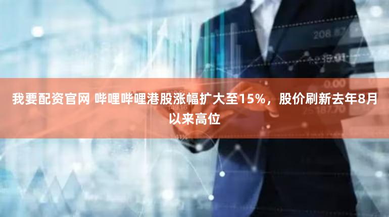 我要配资官网 哔哩哔哩港股涨幅扩大至15%，股价刷新去年8月以来高位