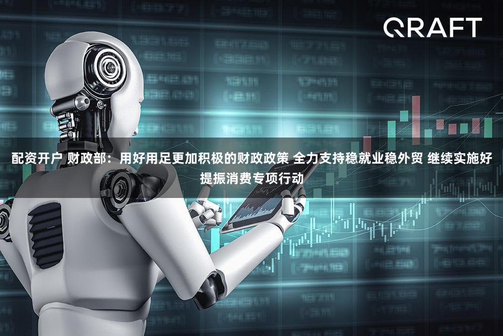 配资开户 财政部：用好用足更加积极的财政政策 全力支持稳就业稳外贸 继续实施好提振消费专项行动