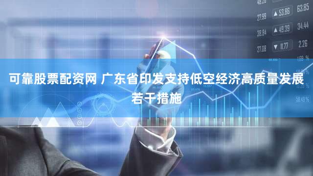 可靠股票配资网 广东省印发支持低空经济高质量发展若干措施