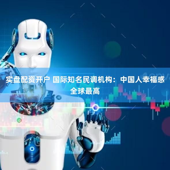 实盘配资开户 国际知名民调机构：中国人幸福感全球最高