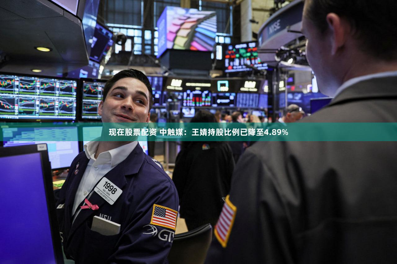 现在股票配资 中触媒：王婧持股比例已降至4.89%