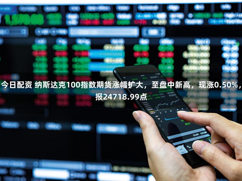 今日配资 纳斯达克100指数期货涨幅扩大，至盘中新高，现涨0.50%，报24718.99点