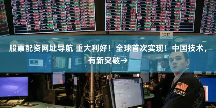 股票配资网址导航 重大利好！全球首次实现！中国技术，有新突破→