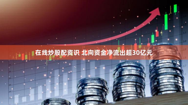 在线炒股配资识 北向资金净流出超30亿元