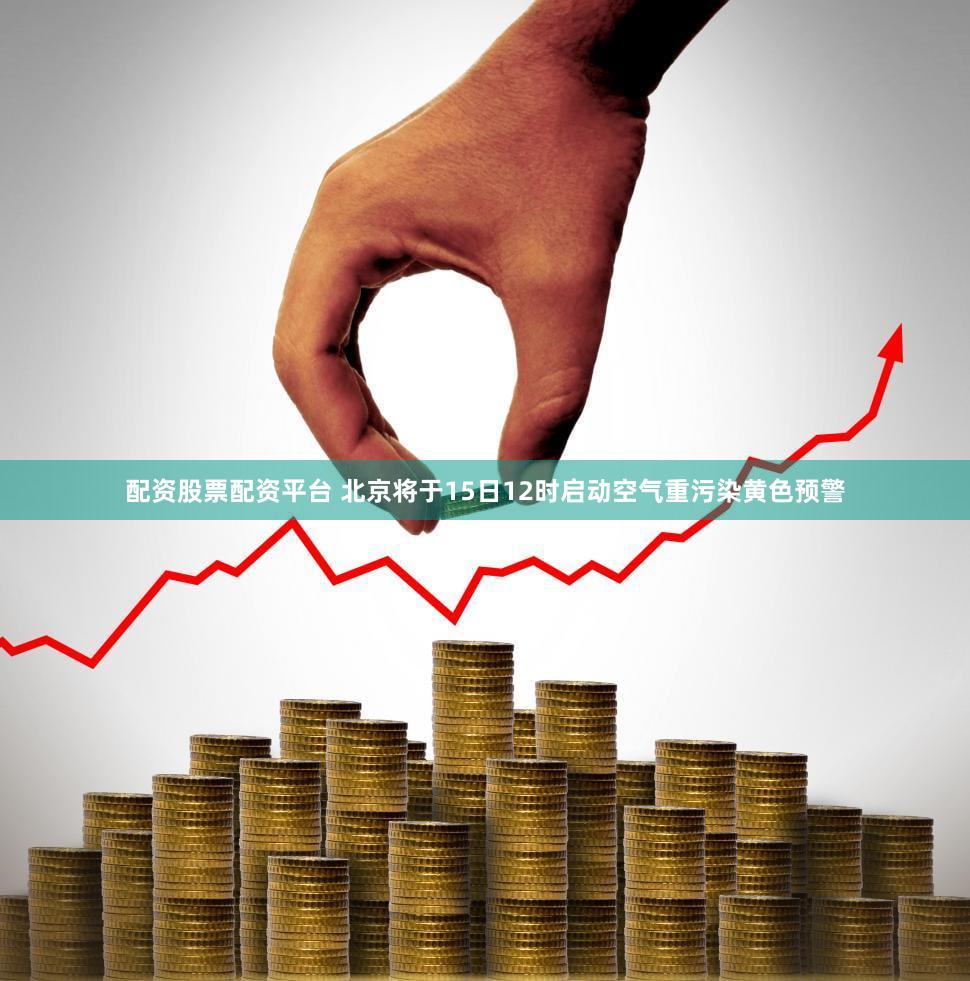 配资股票配资平台 北京将于15日12时启动空气重污染黄色预警