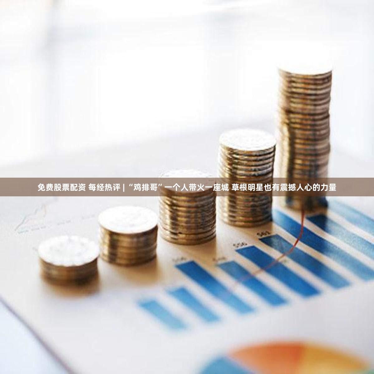 免费股票配资 每经热评 | “鸡排哥”一个人带火一座城 草根明星也有震撼人心的力量