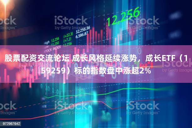 股票配资交流论坛 成长风格延续涨势，成长ETF（159259）标的指数盘中涨超2%