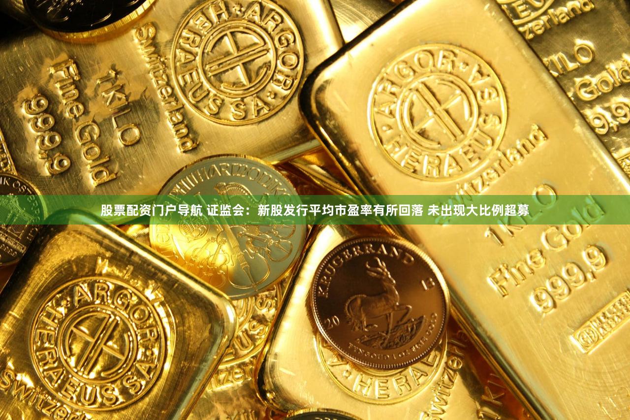股票配资门户导航 证监会：新股发行平均市盈率有所回落 未出现大比例超募