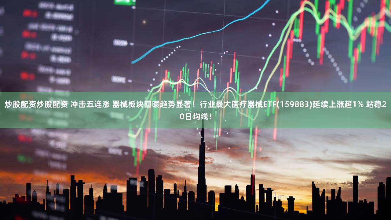 炒股配资炒股配资 冲击五连涨 器械板块回暖趋势显著！行业最大医疗器械ETF(159883)延续上涨超1% 站稳20日均线！