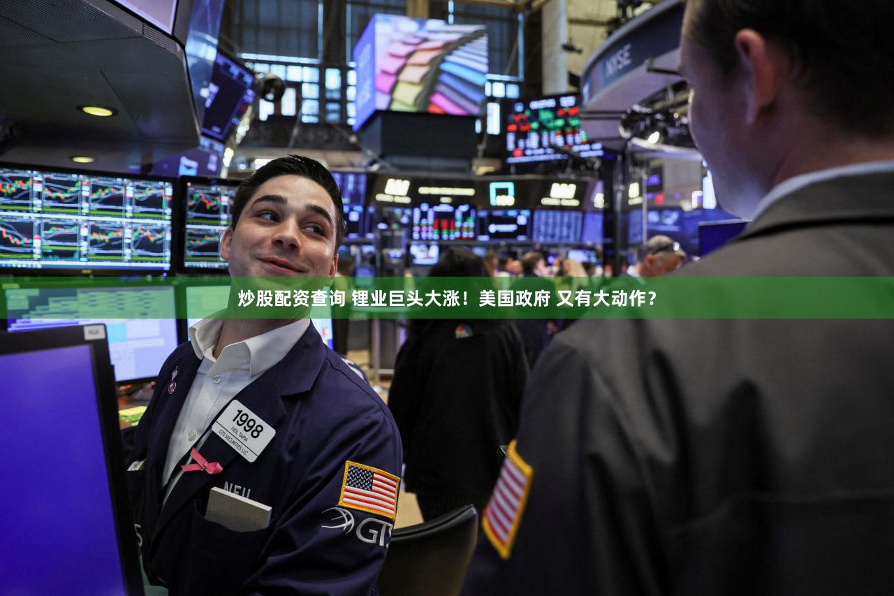 炒股配资查询 锂业巨头大涨！美国政府 又有大动作？