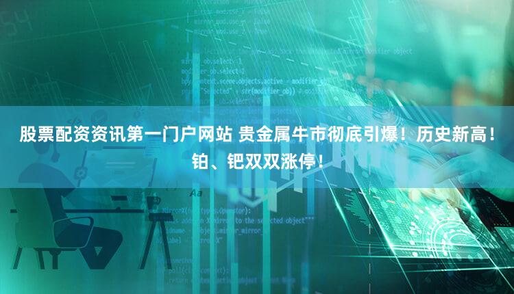股票配资资讯第一门户网站 贵金属牛市彻底引爆！历史新高！铂、钯双双涨停！
