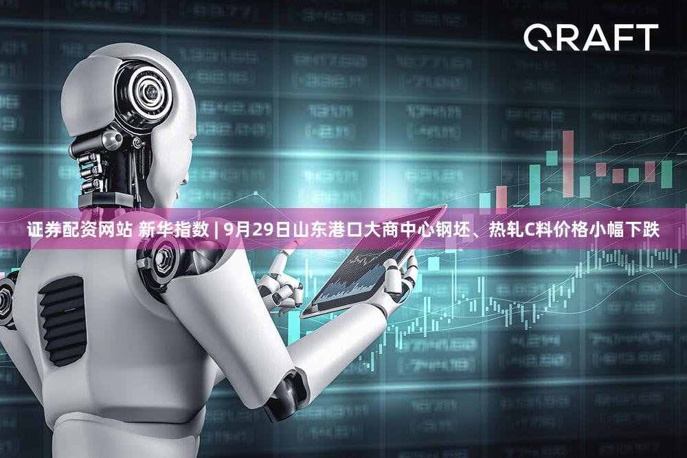 证券配资网站 新华指数 | 9月29日山东港口大商中心钢坯、热轧C料价格小幅下跌