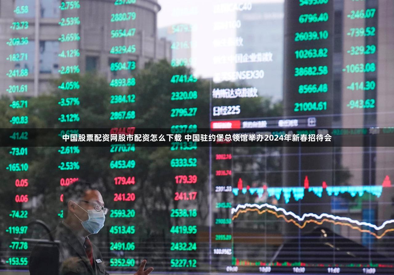 中国股票配资网股市配资怎么下载 中国驻约堡总领馆举办2024年新春招待会